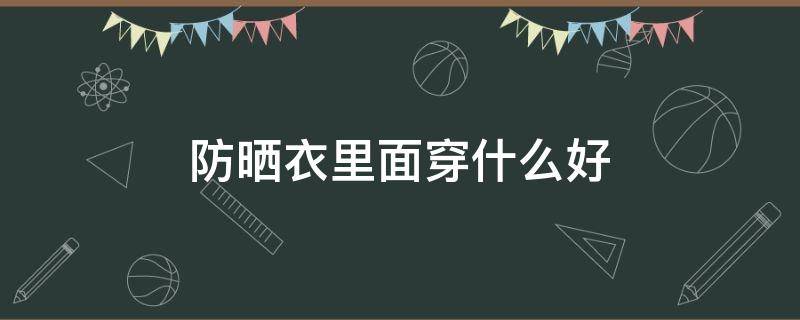 防晒衣里面穿什么好 防晒衣里边穿什么