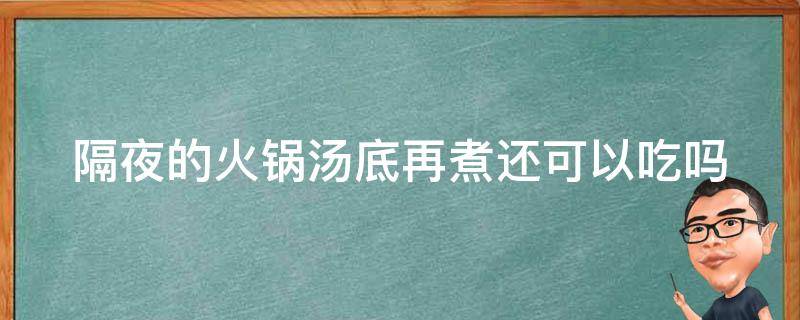 隔夜的火锅汤底再煮还可以吃吗（隔夜的火锅汤底再煮还可以吃吗会中毒吗）