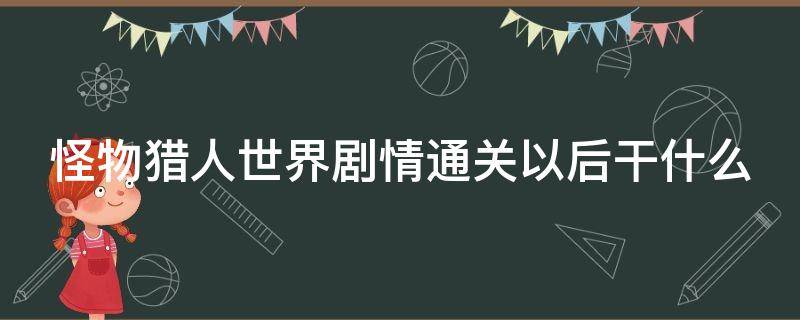 怪物猎人世界剧情通关以后干什么 怪物猎人世界剧情到哪结束