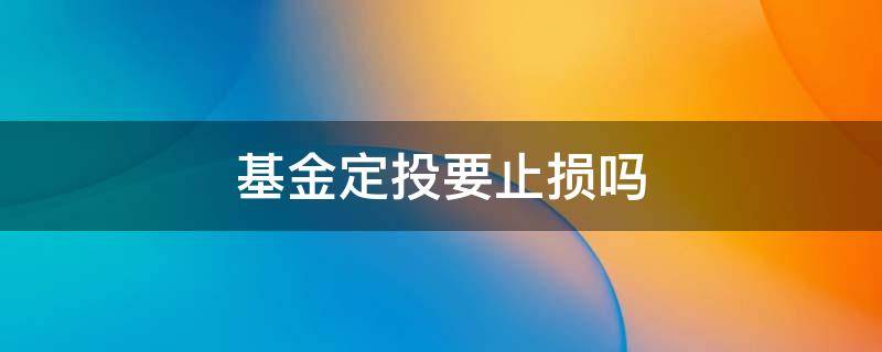 基金定投要止损吗 定投基金止盈不止损是什么意思