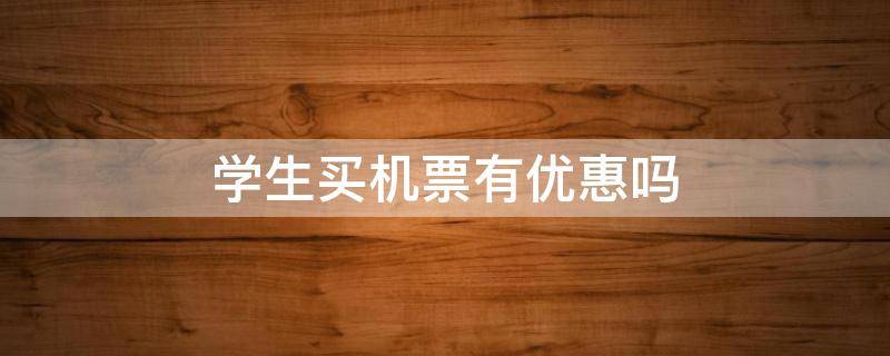 学生买机票有优惠吗（学生买机票怎么优惠）