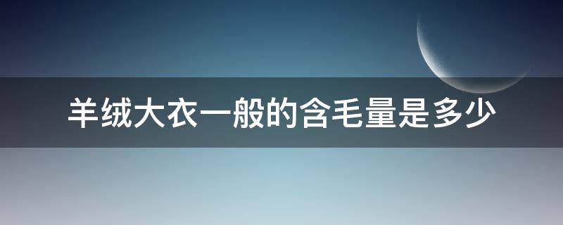 羊绒大衣一般的含毛量是多少（羊毛大衣的羊毛标准含量是多少）