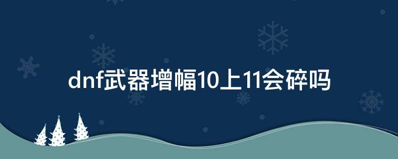 dnf武器增幅10上11会碎吗 dnf武器增幅10上11会碎吗2021