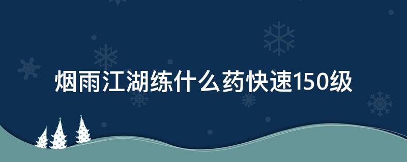 烟雨江湖练什么药快速150级 烟雨江湖练什么药升级快