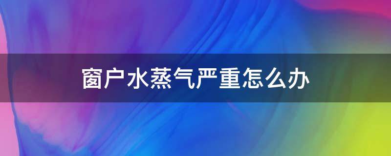 窗户水蒸气严重怎么办（房子窗户水蒸气怎么解决）