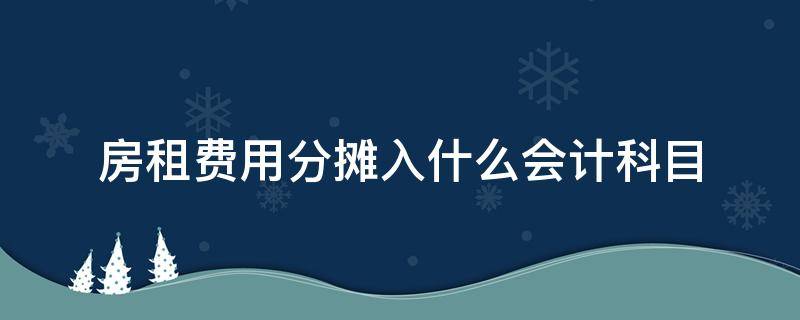 房租费用分摊入什么会计科目（摊销房租费用计入什么科目）