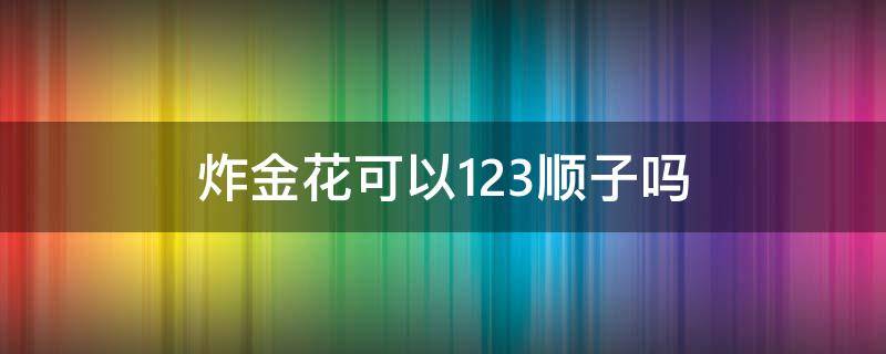 炸金花可以123顺子吗（炸金花有没有顺子）