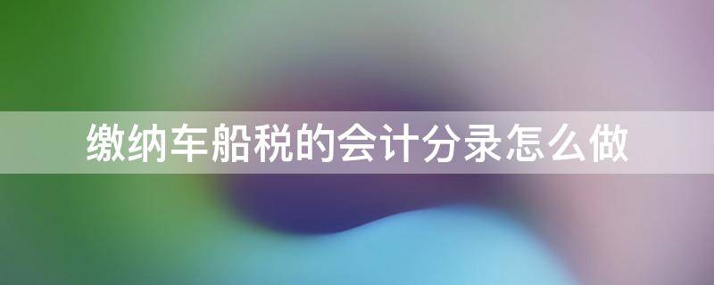 缴纳车船税的会计分录怎么做（直接缴纳车船税的会计分录）