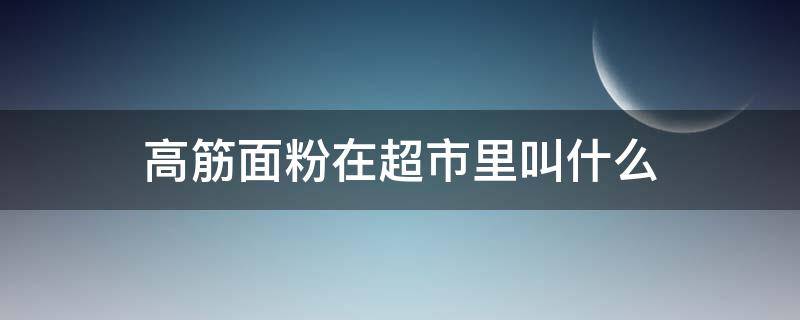 高筋面粉在超市里叫什么 高筋面粉在超市里叫什么粉