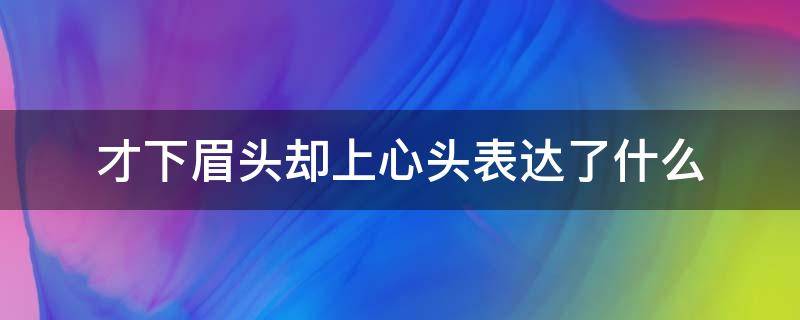 才下眉头却上心头表达了什么（才下眉头上心头的意思）