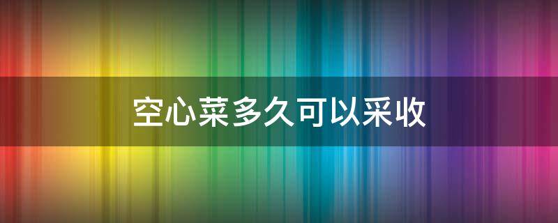 空心菜多久可以采收 空心菜多久可以收获