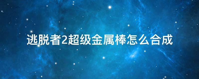 逃脱者2超级金属棒怎么合成（逃脱者2超级棒球棍怎么做）