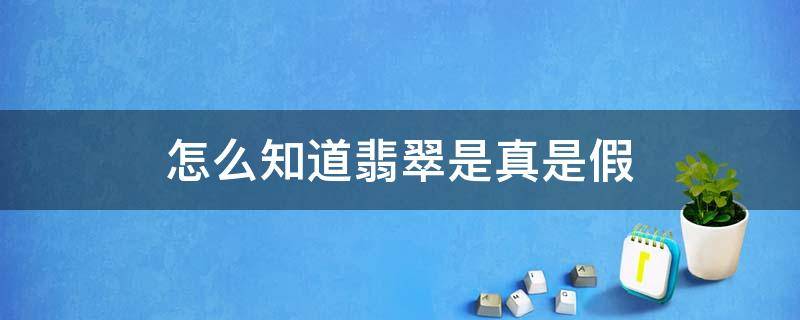 怎么知道翡翠是真是假 怎样知道是真翡翠还是假翡翠?