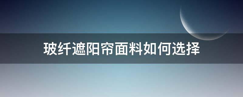 玻纤遮阳帘面料如何选择（遮阳效果好的窗帘布选什么面料）