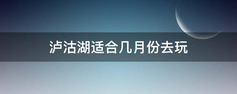 泸沽湖适合几月份去玩（泸沽湖几月份去最好耍）