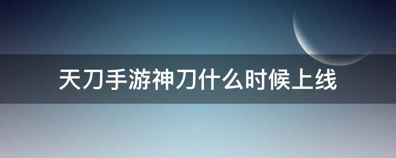 天刀手游神刀什么时候上线 天涯明月手游神刀什么时候出