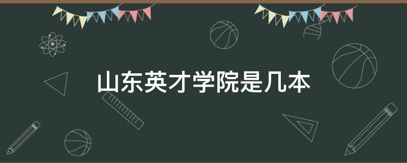 山东英才学院是几本（山东英才学院是几本大学）