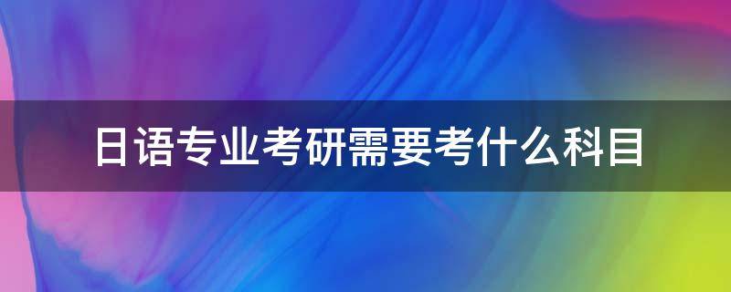 日语专业考研需要考什么科目 学日语专业考研究生要考哪些科目