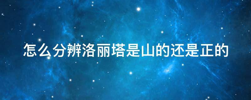 怎么分辨洛丽塔是山的还是正的（怎样分辨洛丽塔山还是正）