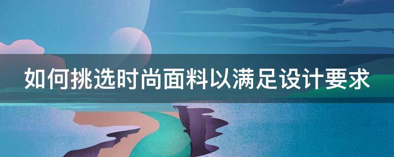 如何挑选时尚面料以满足设计要求 如何挑选时尚面料以满足设计要求的品牌