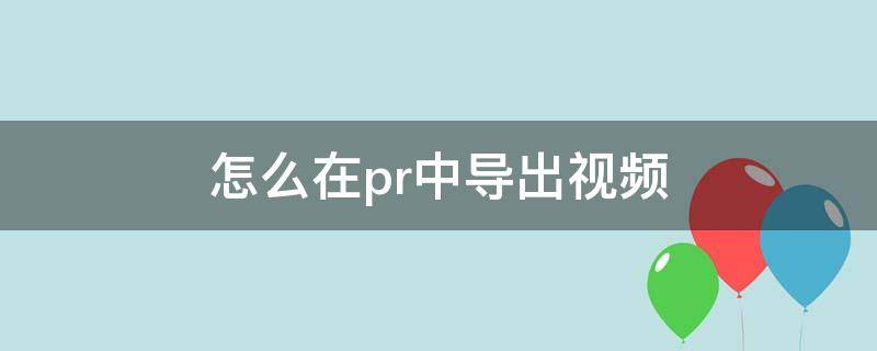 怎么在pr中导出视频 如何导出pr中的视频