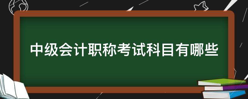 中级会计职称考试科目有哪些 会计中级职称考试内容科目