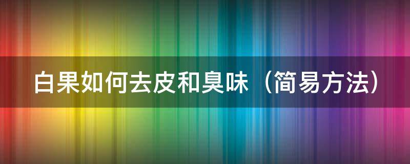 白果如何去皮和臭味（白果怎么去除臭味）