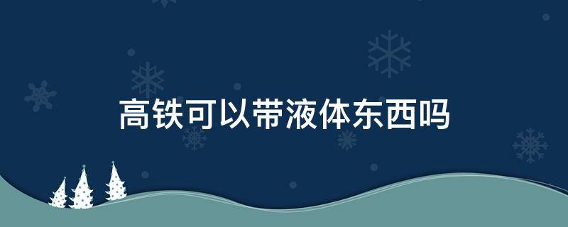 高铁可以带液体东西吗 高铁可以带液体东西吗?