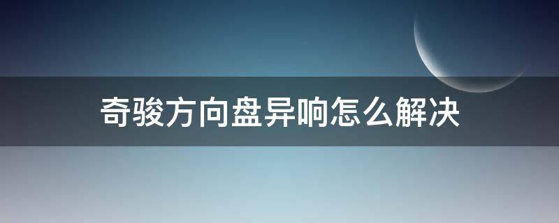 奇骏方向盘异响怎么解决（奇骏 方向盘异响）