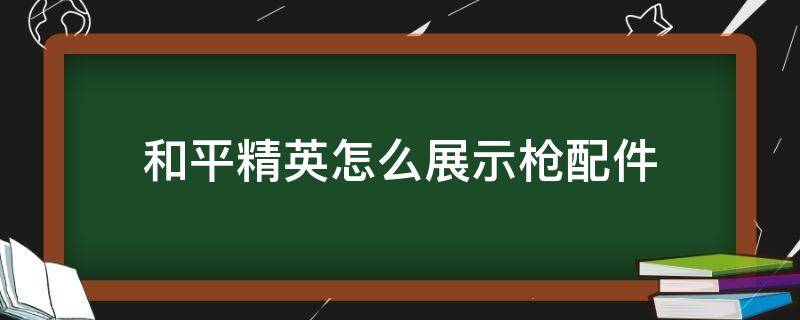 和平精英怎么展示枪配件 和平精英展示的枪怎么装配件