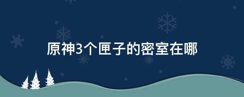 原神3个匣子的密室在哪（原神三个匣子密室怎么去）