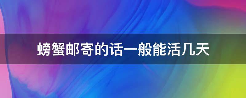 螃蟹邮寄的话一般能活几天（海蟹邮寄的话一般能活几天）