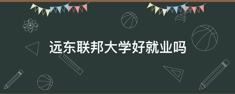 远东联邦大学好就业吗 远东联邦大学回国好就业吗