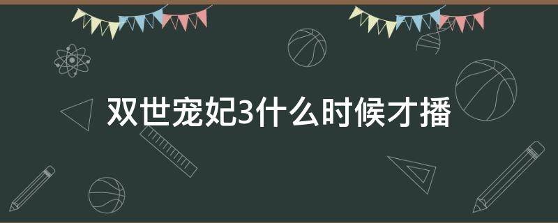 双世宠妃3什么时候才播 双世宠妃3什么时候播完