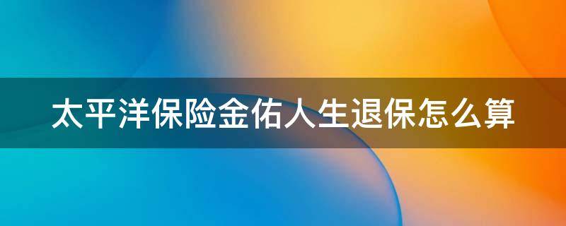 太平洋保险金佑人生退保怎么算 太平洋保险金佑人生2017终身寿险怎么退保