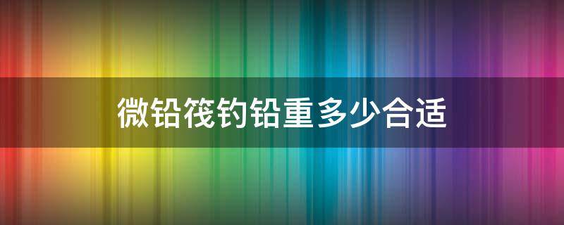 微铅筏钓铅重多少合适 筏钓微铅好还是重铅好