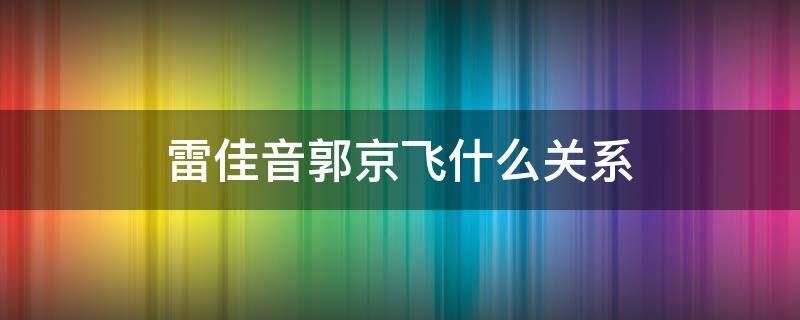 雷佳音郭京飞什么关系（雷佳音郭京飞什么关系 两人是怎么认识的）