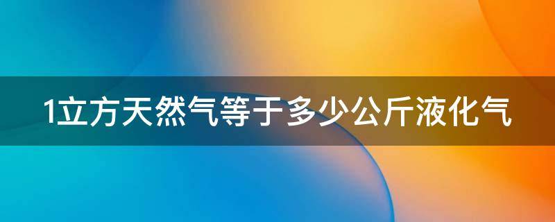 1立方天然气等于多少公斤液化气 一立方天然气等于多少公斤液化煤气