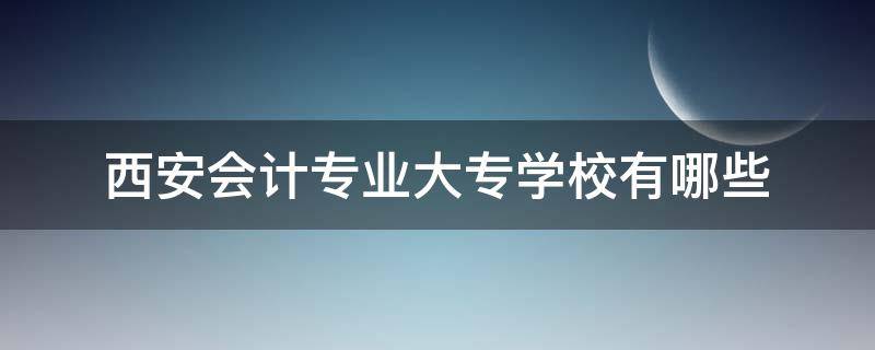 西安会计专业大专学校有哪些 西安会计中专学校有哪些