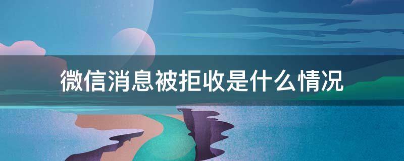 微信消息被拒收是什么情况 微信消息发出被拒收什么情况