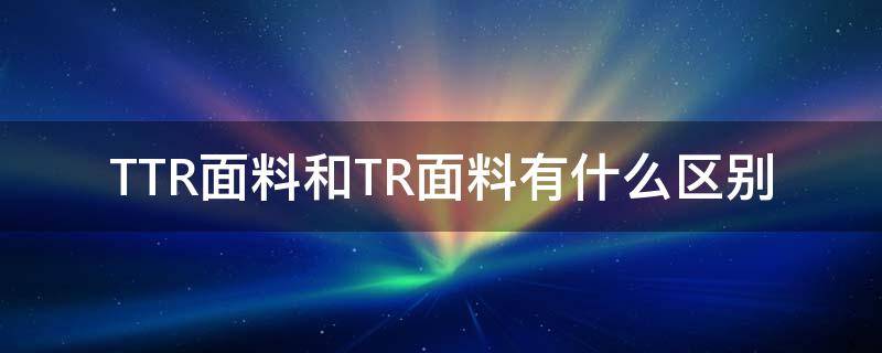 TTR面料和TR面料有什么区别 tr是什么面料主要用于做什么?