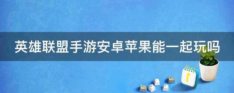 英雄联盟手游安卓苹果能一起玩吗（英雄联盟手游安卓苹果能一起玩吗知乎）