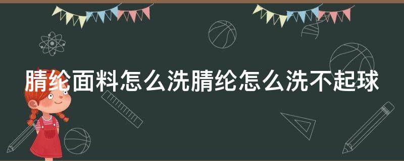 腈纶面料怎么洗腈纶怎么洗不起球（腈纶用什么洗涤）