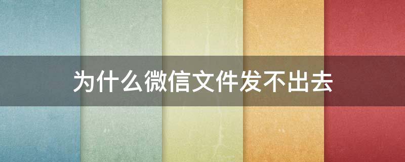 为什么微信文件发不出去 为什么微信文件发不出去手机