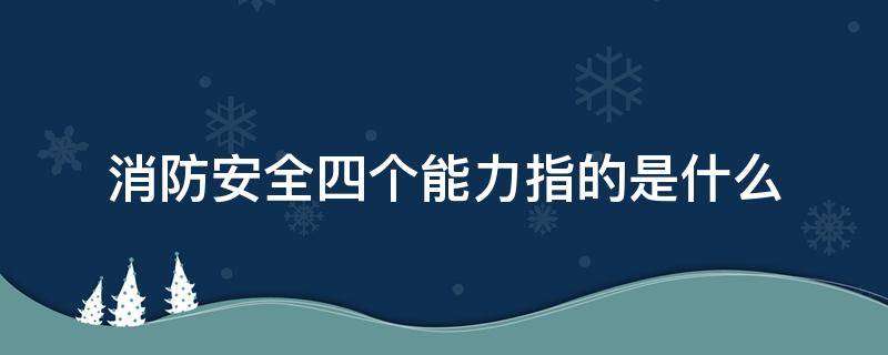 消防安全四个能力指的是什么（消防安全四懂四会指什么）