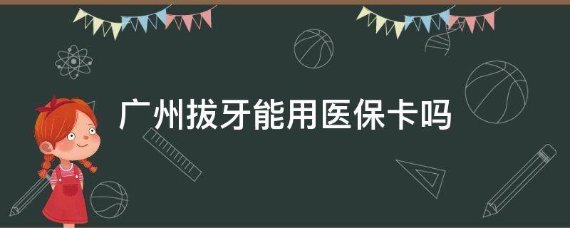 广州拔牙能用医保卡吗 广州哪里拔牙能用医保卡