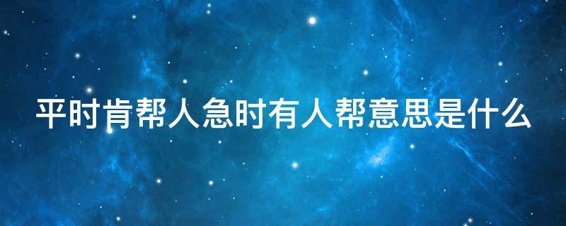 平时肯帮人急时有人帮意思是什么 平时肯帮人急时有人帮下一句是什么