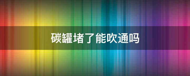 碳罐堵了能吹通吗 碳罐堵了能吹通吗碳罐电磁阀插头线咬了可以接通