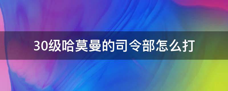 30级哈莫曼的司令部怎么打（三十级哈莫曼司令部怎么打）