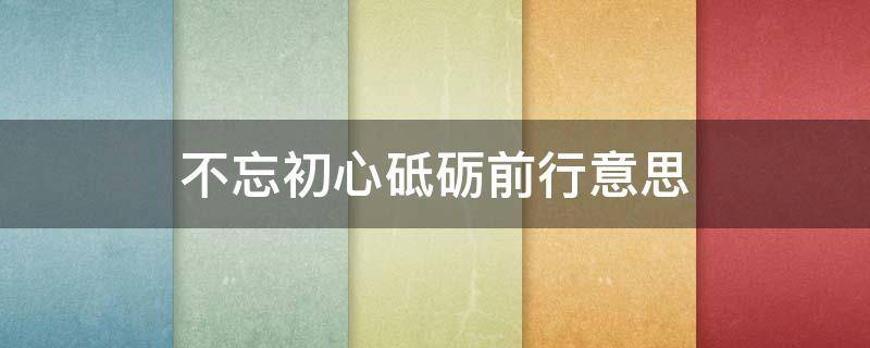 不忘初心砥砺前行意思 不忘初心砥砺前行意思和思想